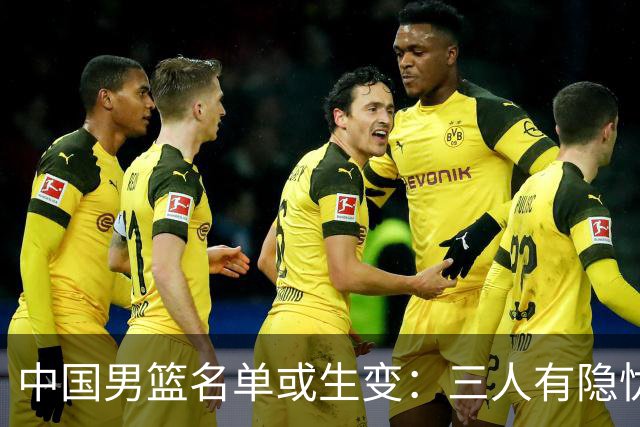 中国男篮名单或生变：三人有隐忧，强援有望归队